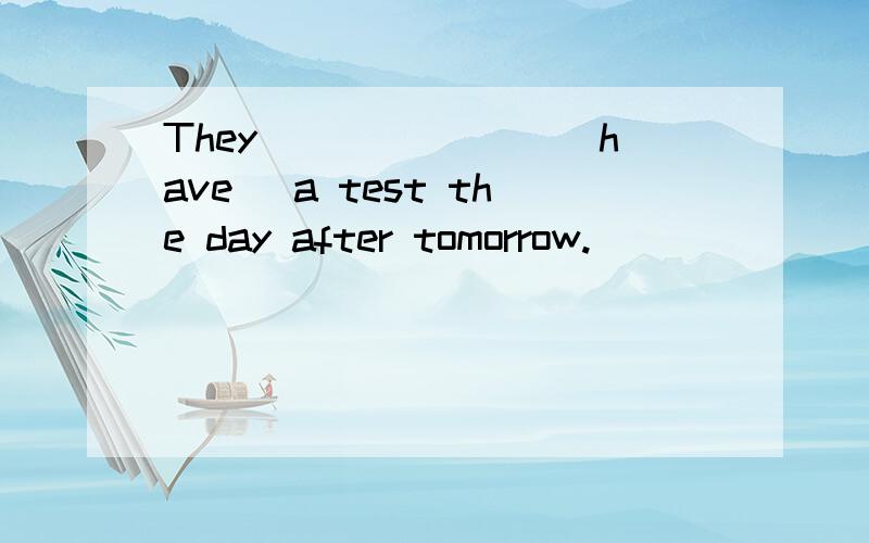They _______(have) a test the day after tomorrow.