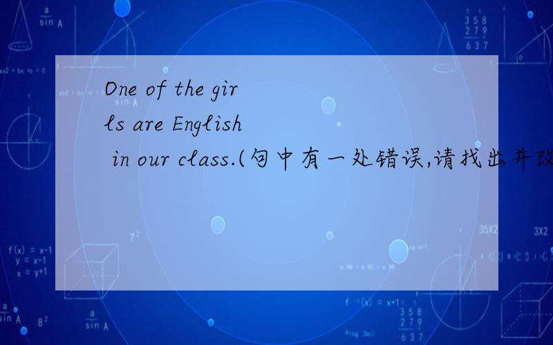 One of the girls are English in our class.(句中有一处错误,请找出并改正）