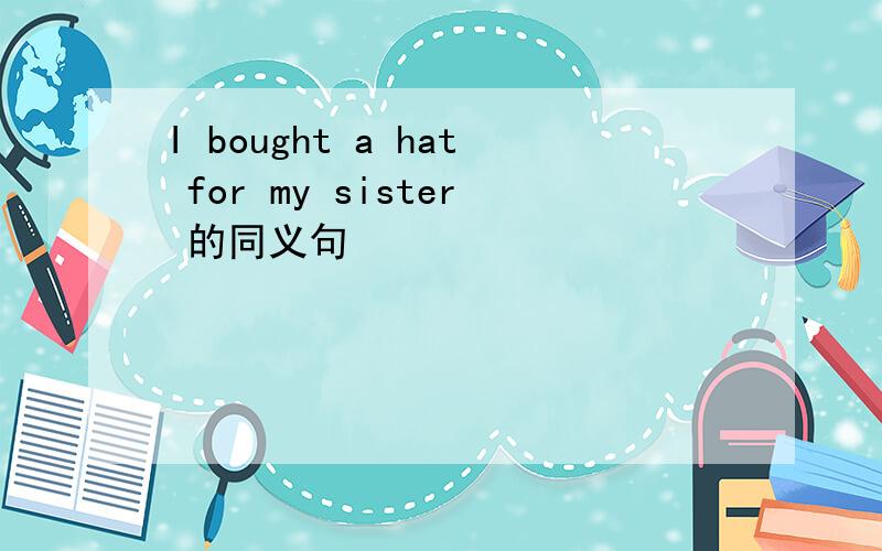I bought a hat for my sister 的同义句