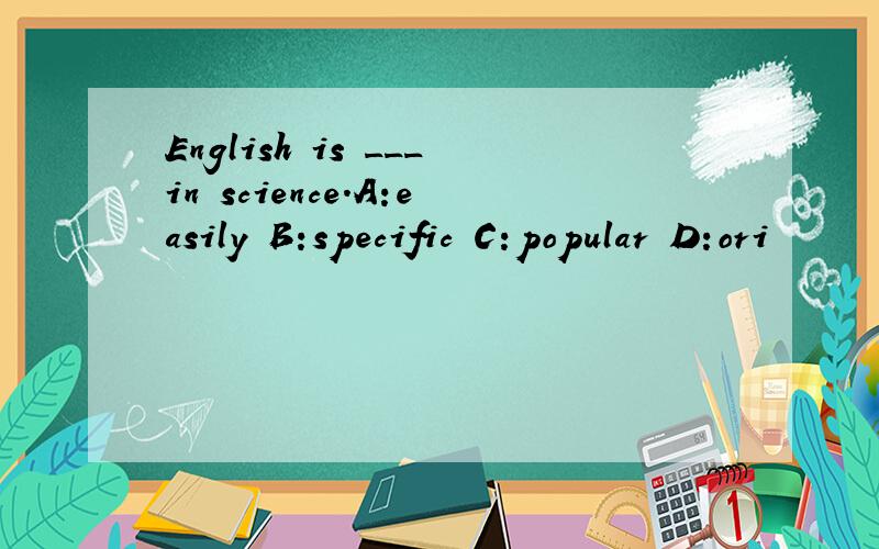 English is ___in science.A:easily B:specific C:popular D:ori