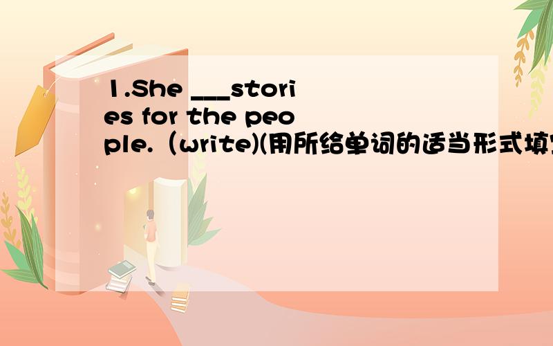 1.She ___stories for the people.（write)(用所给单词的适当形式填空）2.Alice