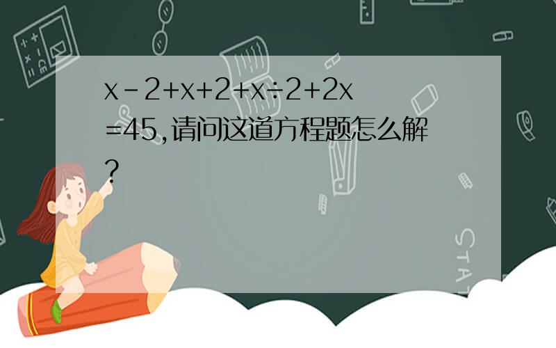 x-2+x+2+x÷2+2x=45,请问这道方程题怎么解?