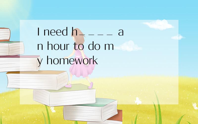 I need h____ an hour to do my homework
