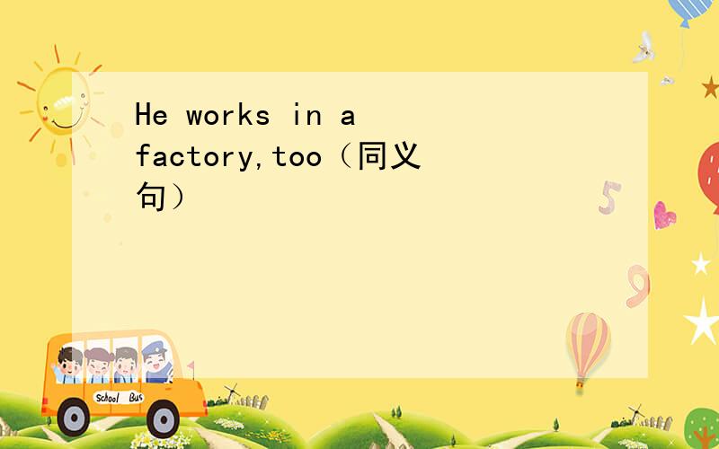 He works in a factory,too（同义句）