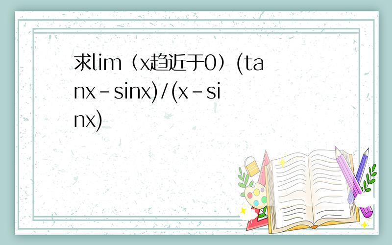 求lim（x趋近于0）(tanx-sinx)/(x-sinx)