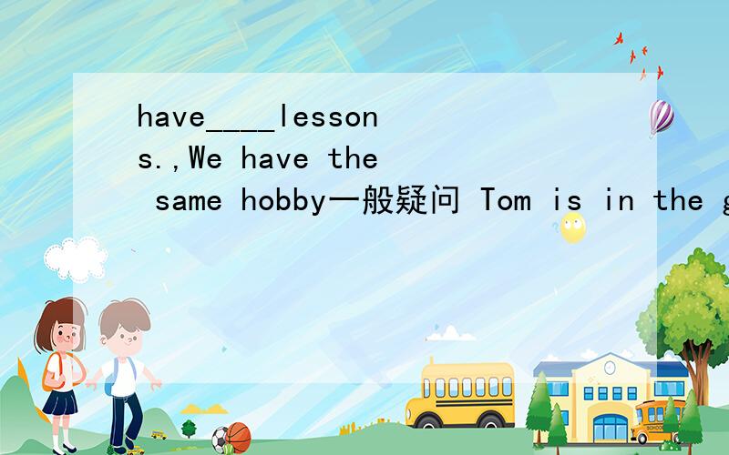 have____lessons.,We have the same hobby一般疑问 Tom is in the ga