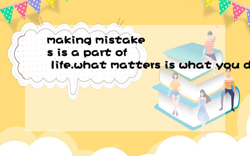 making mistakes is a part of life.what matters is what you d