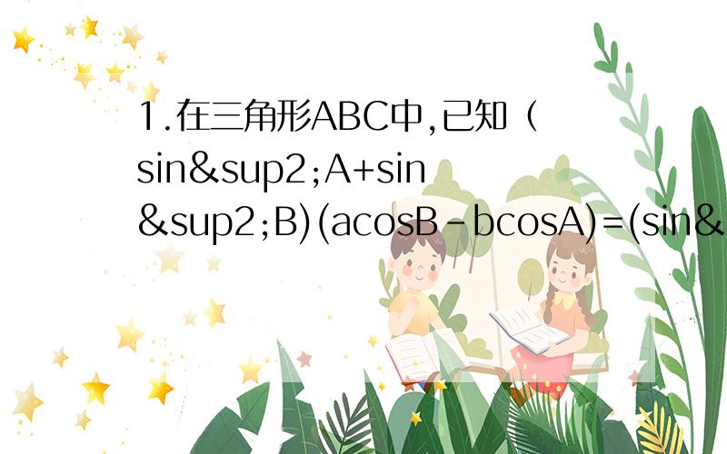 1.在三角形ABC中,已知（sin²A+sin²B)(acosB-bcosA)=(sin²