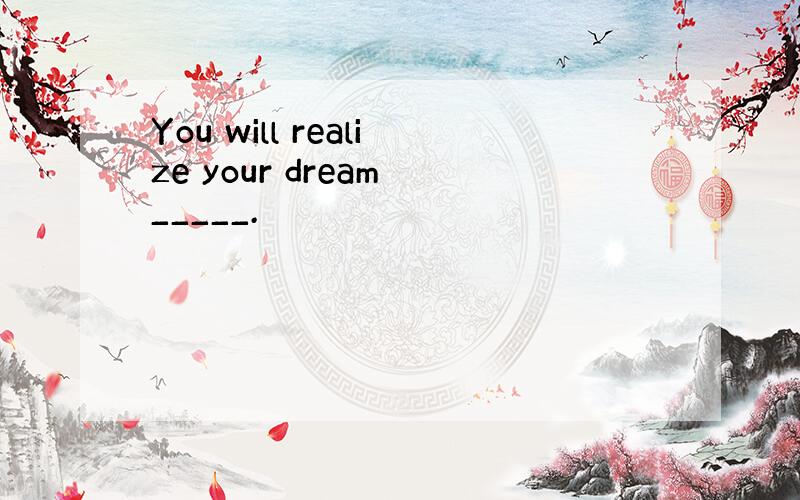 You will realize your dream _____.