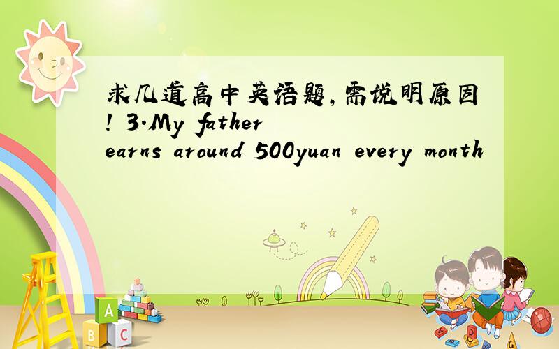 求几道高中英语题,需说明原因! 3.My father earns around 500yuan every month
