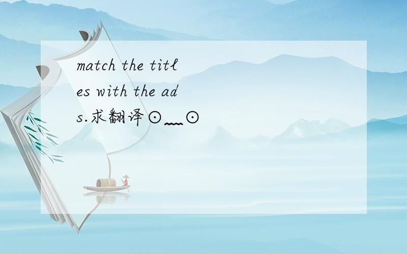 match the titles with the ads.求翻译⊙﹏⊙