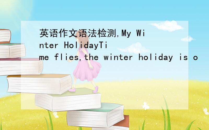 英语作文语法检测,My Winter HolidayTime flies,the winter holiday is o