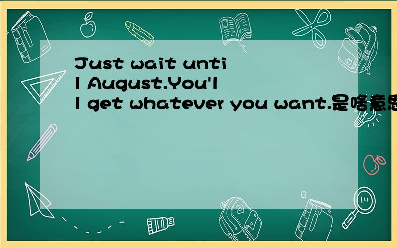 Just wait until August.You'll get whatever you want.是啥意思?