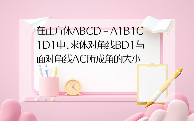 在正方体ABCD-A1B1C1D1中,求体对角线BD1与面对角线AC所成角的大小