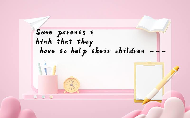 Some parents think that they have to help their children ---