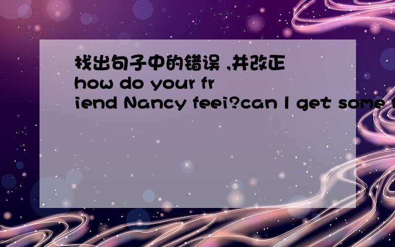 找出句子中的错误 ,并改正 how do your friend Nancy feei?can l get some f