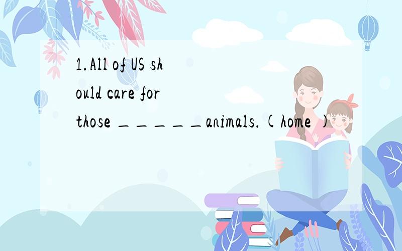 1.All of US should care for those _____animals.(home )