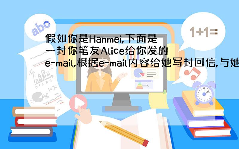 假如你是Hanmei,下面是一封你笔友Alice给你发的e-mail,根据e-mail内容给她写封回信,与她交流看法