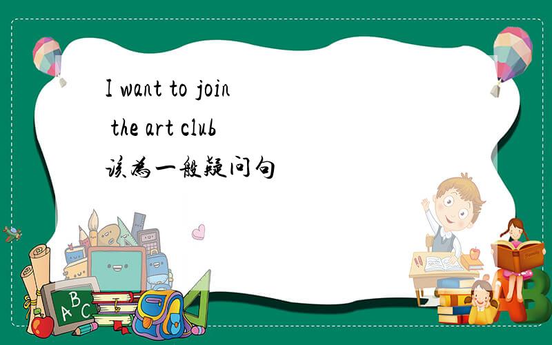 I want to join the art club 该为一般疑问句