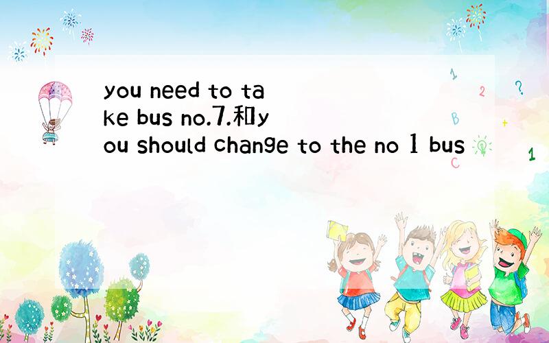 you need to take bus no.7.和you should change to the no 1 bus