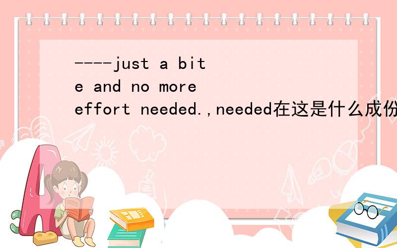 ----just a bite and no more effort needed.,needed在这是什么成份,后置定