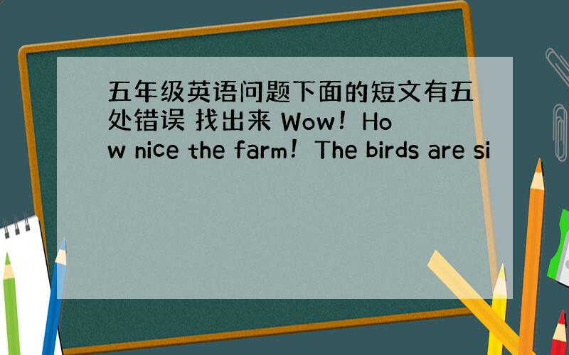 五年级英语问题下面的短文有五处错误 找出来 Wow！How nice the farm！The birds are si