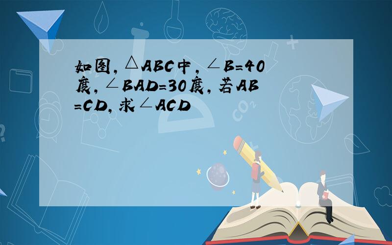 如图,△ABC中,∠B=40度,∠BAD=30度,若AB=CD,求∠ACD