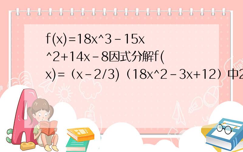 f(x)=18x^3-15x^2+14x-8因式分解f(x)=（x-2/3)（18x^2-3x+12）中2/3怎么来的