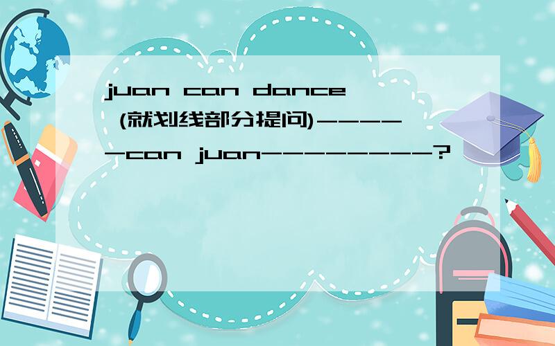 juan can dance (就划线部分提问)-----can juan--------?