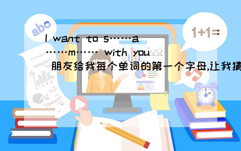 I want to s……a……m…… with you 朋友给我每个单词的第一个字母,让我猜一句话我只能猜到这
