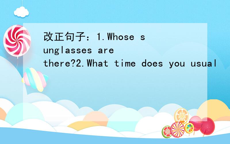 改正句子：1.Whose sunglasses are there?2.What time does you usual