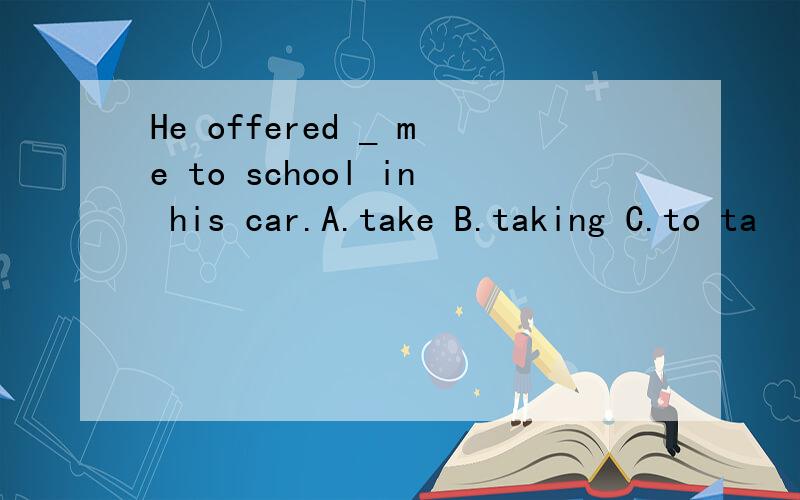 He offered _ me to school in his car.A.take B.taking C.to ta