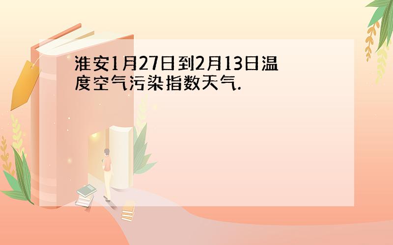 淮安1月27日到2月13日温度空气污染指数天气.