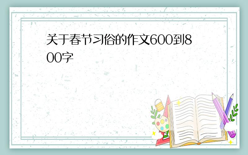 关于春节习俗的作文600到800字