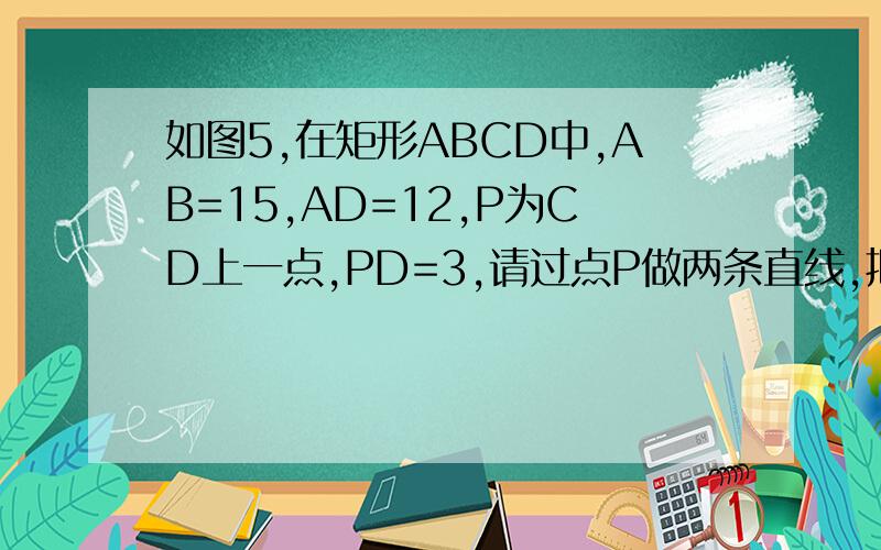 如图5,在矩形ABCD中,AB=15,AD=12,P为CD上一点,PD=3,请过点P做两条直线,把矩形ABCD分为三个面