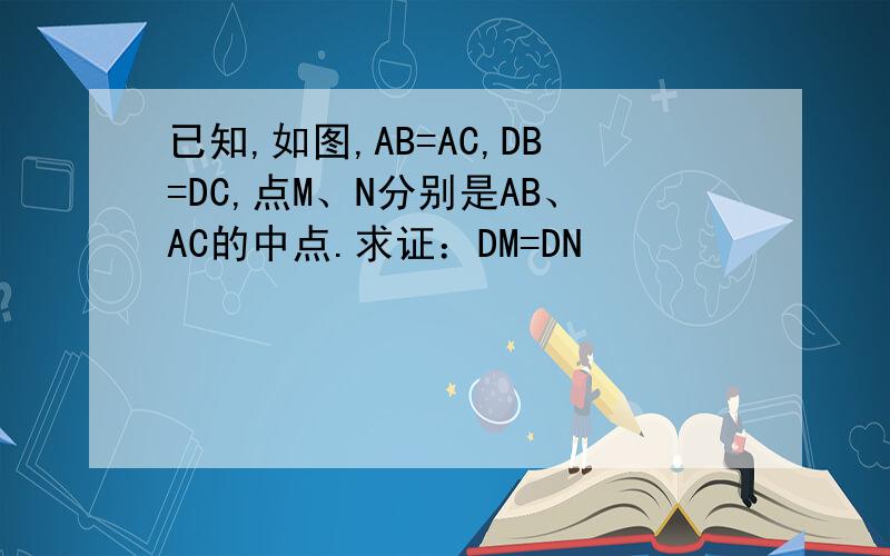 已知,如图,AB=AC,DB=DC,点M、N分别是AB、AC的中点.求证：DM=DN