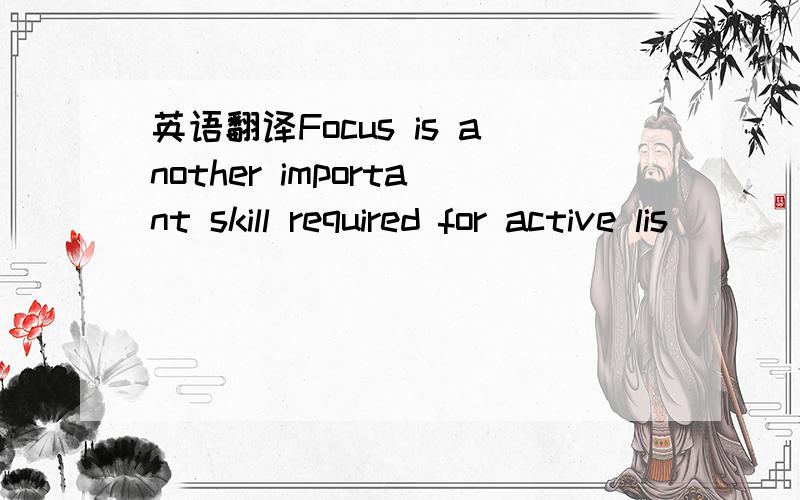 英语翻译Focus is another important skill required for active lis