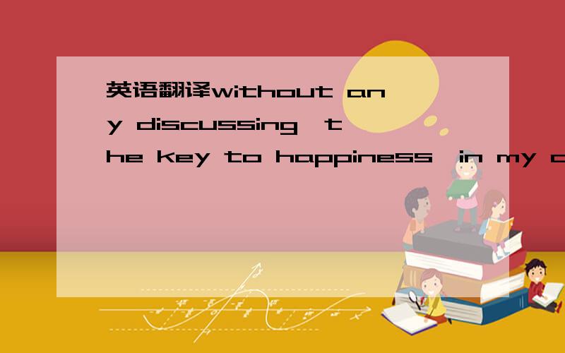 英语翻译without any discussing,the key to happiness,in my opinio