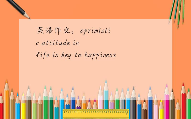 英语作文：oprimistic attitude in life is key to happiness