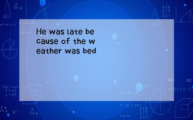 He was late because of the weather was bed