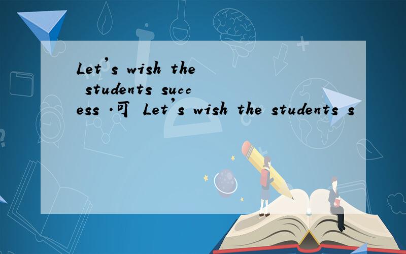 Let's wish the students success .可 Let's wish the students s