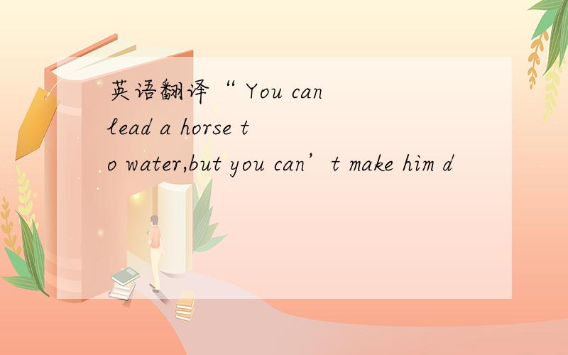 英语翻译“ You can lead a horse to water,but you can’t make him d
