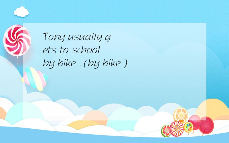 Tony usually gets to school by bike .(by bike )