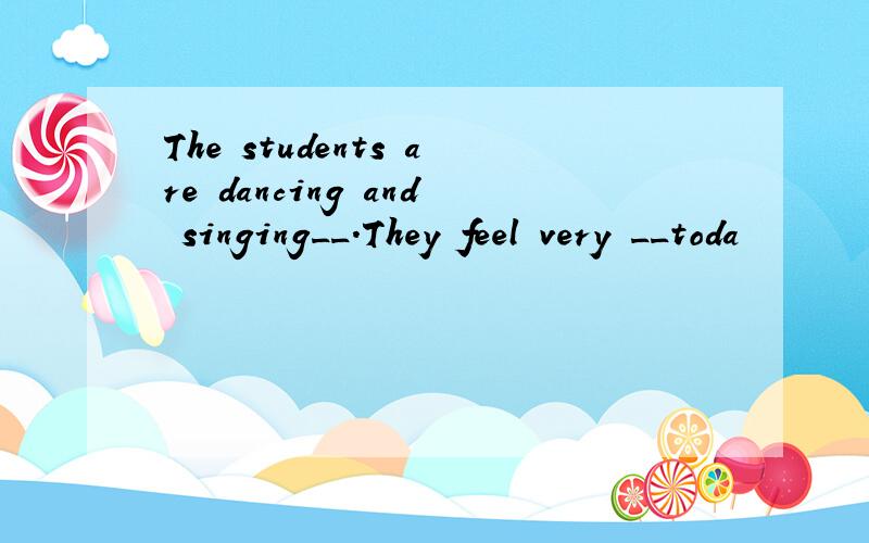 The students are dancing and singing__.They feel very __toda