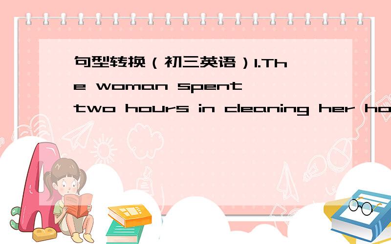 句型转换（初三英语）1.The woman spent two hours in cleaning her house.
