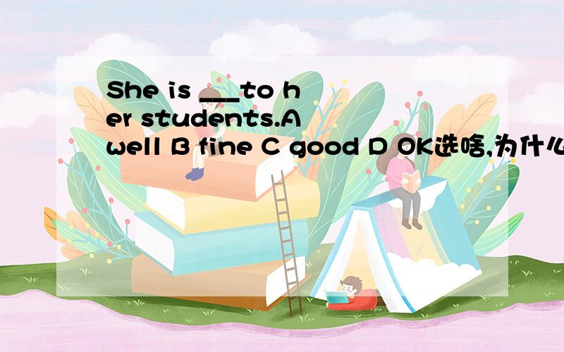 She is ___to her students.A well B fine C good D OK选啥,为什么么选这