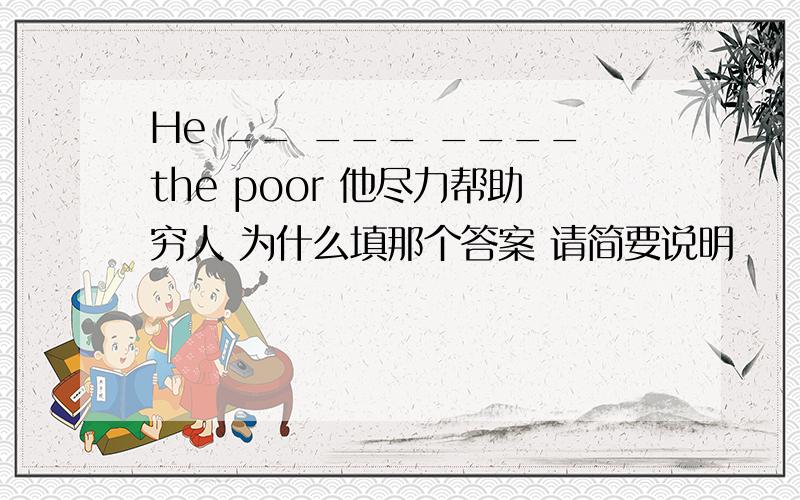 He __ ___ ____the poor 他尽力帮助穷人 为什么填那个答案 请简要说明