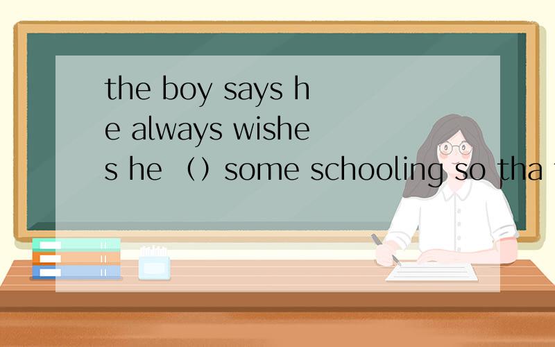 the boy says he always wishes he （）some schooling so tha t h