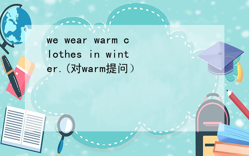 we wear warm clothes in winter.(对warm提问）