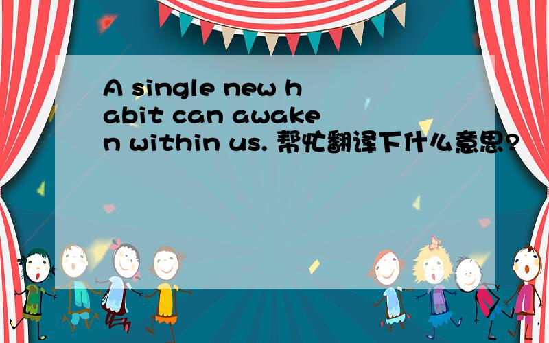 A single new habit can awaken within us. 帮忙翻译下什么意思?